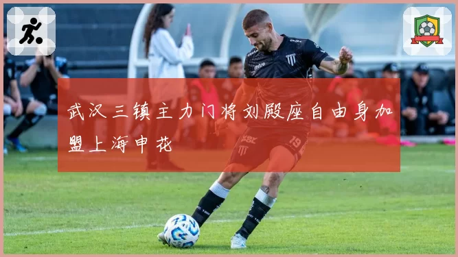 武汉三镇主力门将刘殿座自由身加盟上海申花