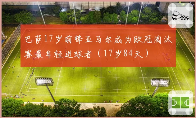 巴萨17岁前锋亚马尔成为欧冠淘汰赛最年轻进球者(17岁84天)