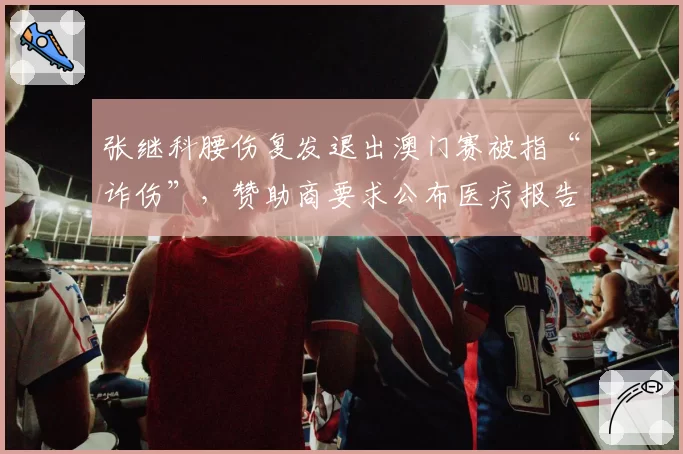 张继科腰伤复发退出澳门赛被指“诈伤”,赞助商要求公布医疗报告引争议