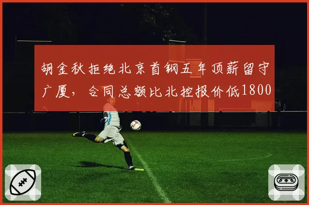 胡金秋拒绝北京首钢五年顶薪留守广厦，合同总额比北控报价低1800万冠军执念成关键