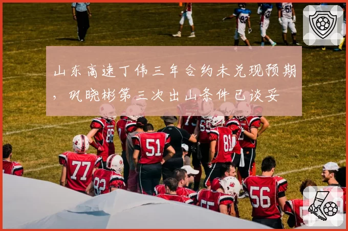 山东高速丁伟三年合约未兑现预期，巩晓彬第三次出山条件已谈妥
