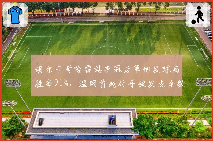 胡尔卡奇哈雷站夺冠后草地发球局胜率91%,温网首轮对手破发点全数化解