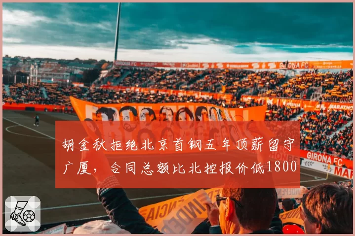 胡金秋拒绝北京首钢五年顶薪留守广厦，合同总额比北控报价低1800万冠军执念成关键