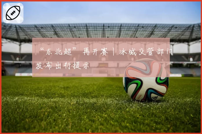 “东北超”再开赛丨冰城交管部门发布出行提示
