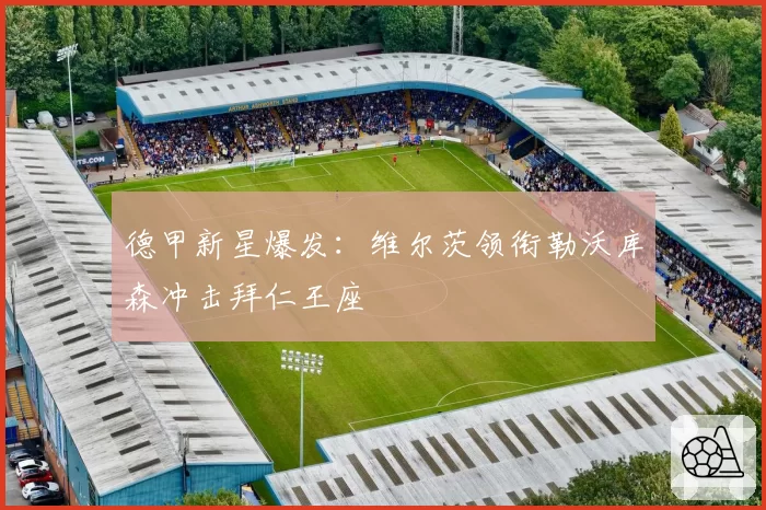 德甲新星爆发:维尔茨领衔勒沃库森冲击拜仁王座