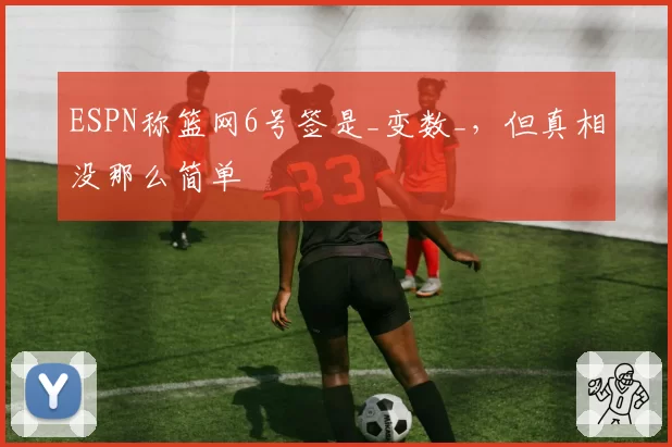 ESPN称篮网6号签是_变数_,但真相没那么简单