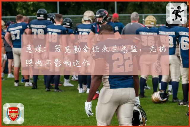意媒:若克勒舍任米兰总监,无执照也不影响运作