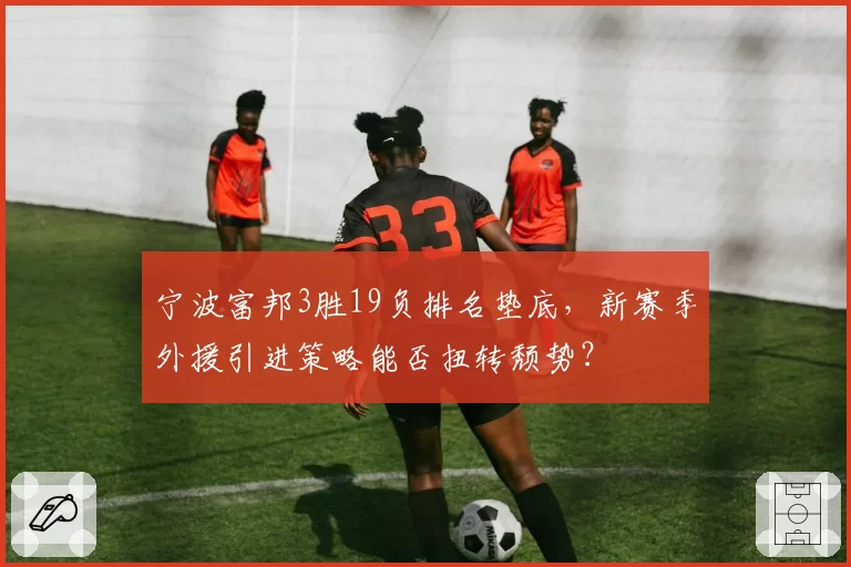宁波富邦3胜19负排名垫底，新赛季外援引进策略能否扭转颓势？