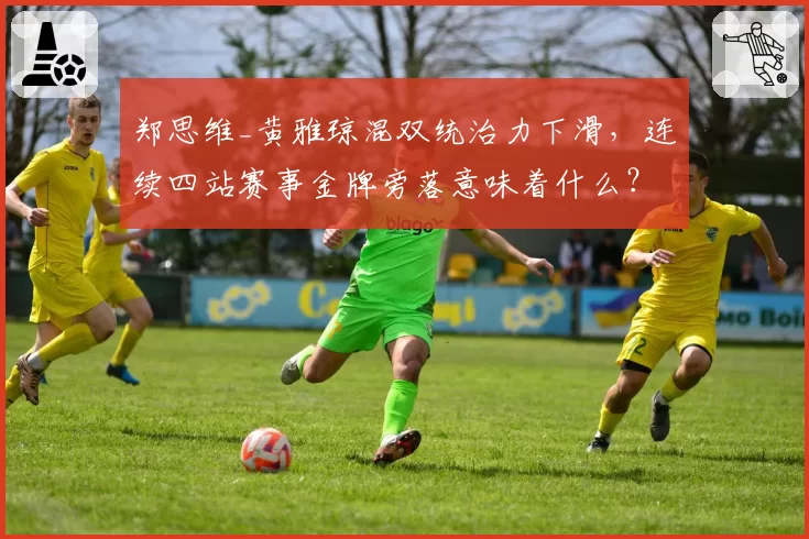郑思维_黄雅琼混双统治力下滑,连续四站赛事金牌旁落意味着什么?