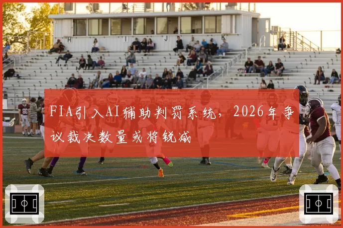 FIA引入AI辅助判罚系统,2026年争议裁决数量或将锐减