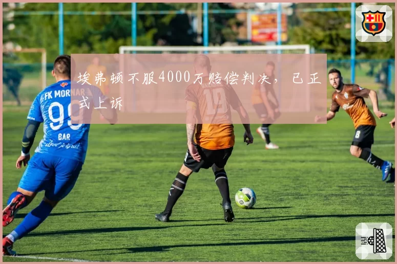 埃弗顿不服4000万赔偿判决,已正式上诉