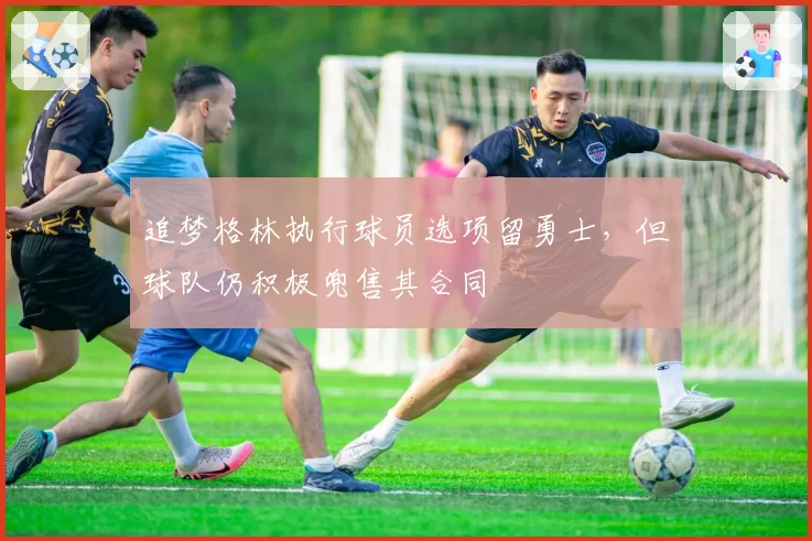 追梦格林执行球员选项留勇士，但球队仍积极兜售其合同