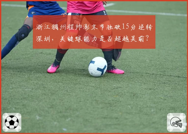 浙江稠州程帅澎末节独砍15分逆转深圳，关键球能力是否超越吴前？
