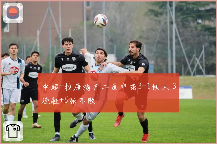 中超-拉唐梅开二度申花3-1铁人 3连胜+6轮不败