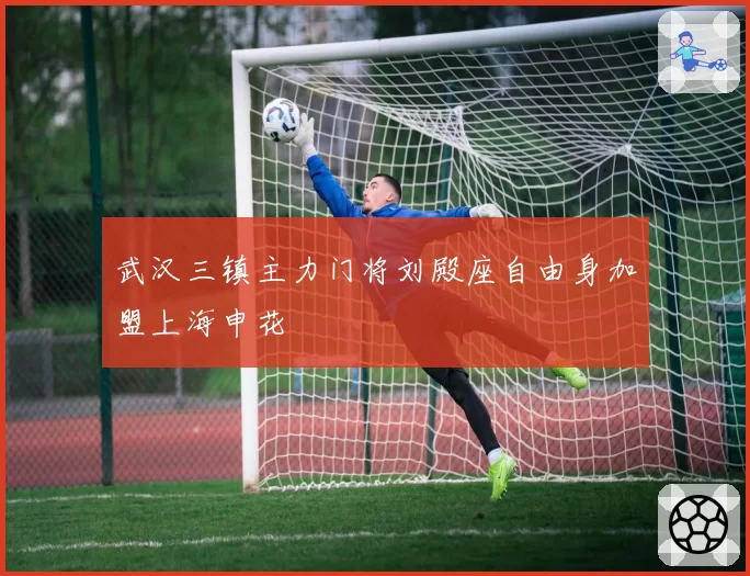 武汉三镇主力门将刘殿座自由身加盟上海申花