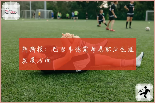 阿斯报：巴尔韦德需考虑职业生涯发展方向