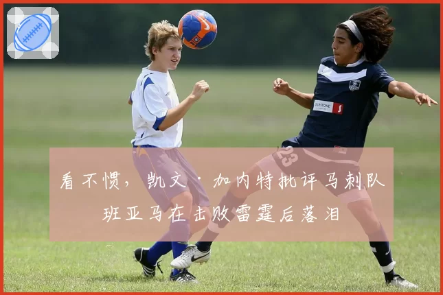 看不惯，凯文·加内特批评马刺队文班亚马在击败雷霆后落泪