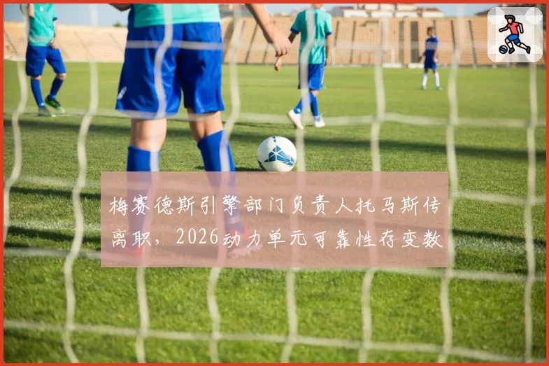 梅赛德斯引擎部门负责人托马斯传离职，2026动力单元可靠性存变数