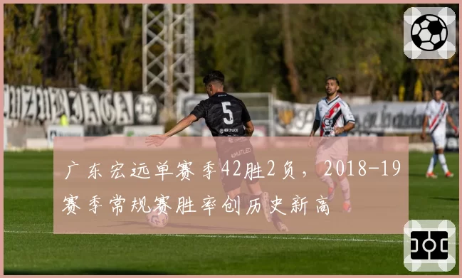 广东宏远单赛季42胜2负,2018-19赛季常规赛胜率创历史新高